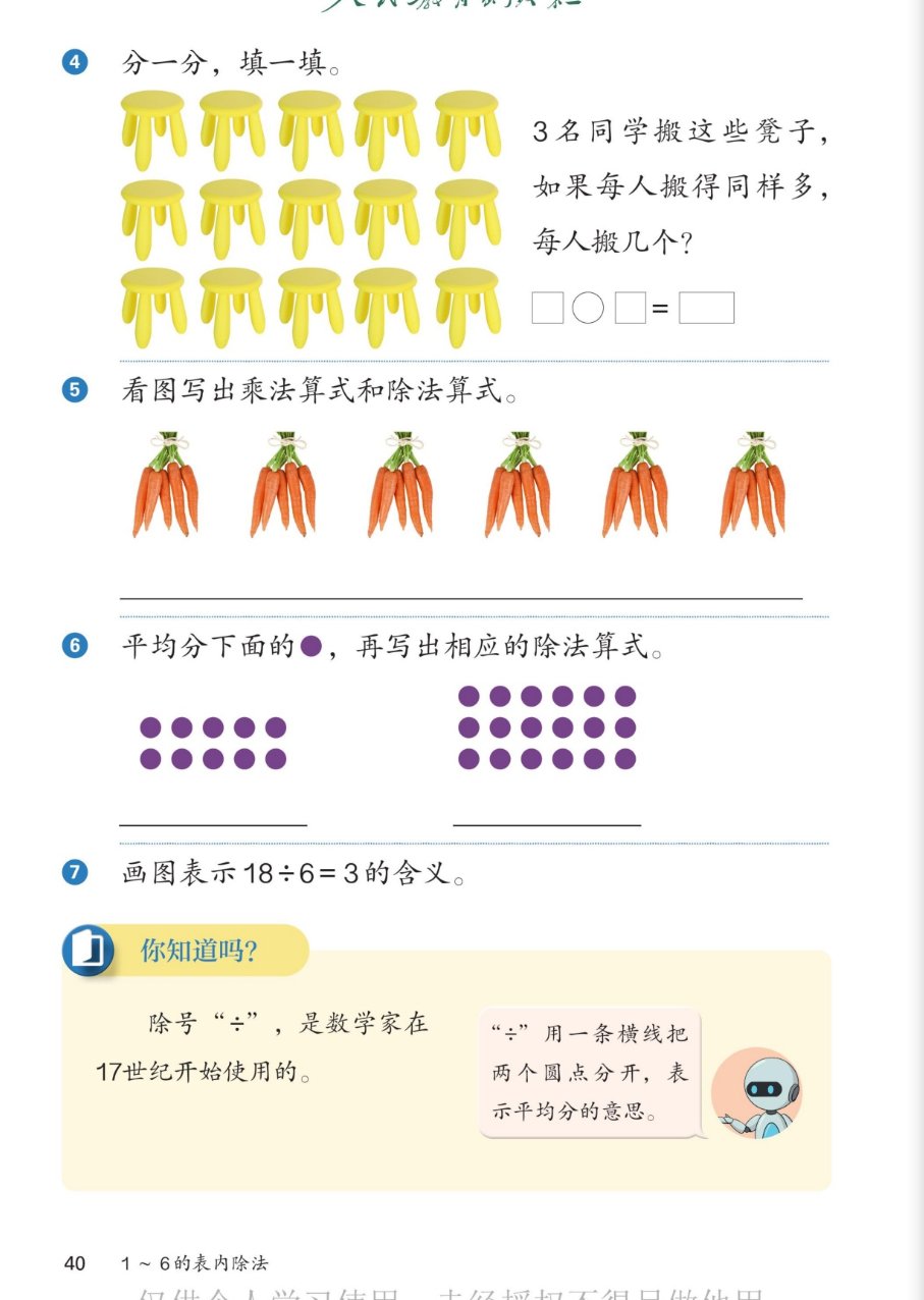 课本第40页练一练：4.分一分填一填，15个凳子，3名同学搬这些凳子，如果每人搬得同样多，每人搬几个？15÷3=5。5.看图写出乘法算式和除法算式，6捆胡萝卜每捆5根，5×6=30，30÷5=6，30÷6=5。6.平均分下面的圆点再写出相应的除法算式：左边10个圆点，10÷5=2或10÷2=5；右边18个圆点，18÷6=3或18÷3=6。7.画图表示18÷6=3的含义。你知道吗：除号，是数学家在17世纪开始使用的。÷用一条横线把两个圆点分开，表示平均分的意思。